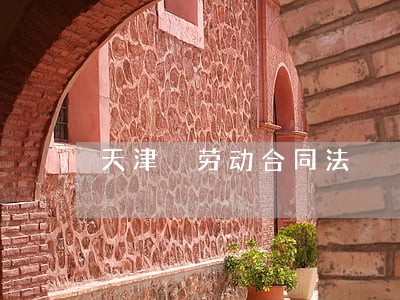 天津 劳动合同法 天津 劳动合同法